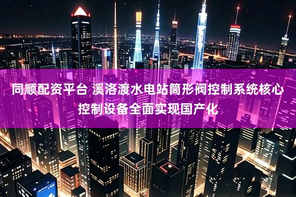 同顺配资平台 溪洛渡水电站筒形阀控制系统核心控制设备全面实现国产化