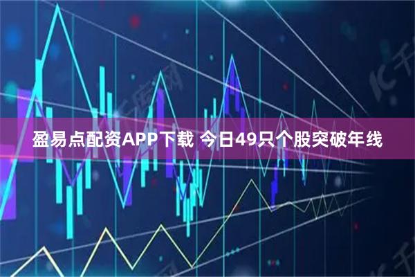 盈易点配资APP下载 今日49只个股突破年线
