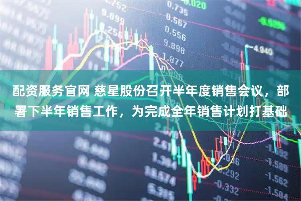配资服务官网 慈星股份召开半年度销售会议，部署下半年销售工作，为完成全年销售计划打基础