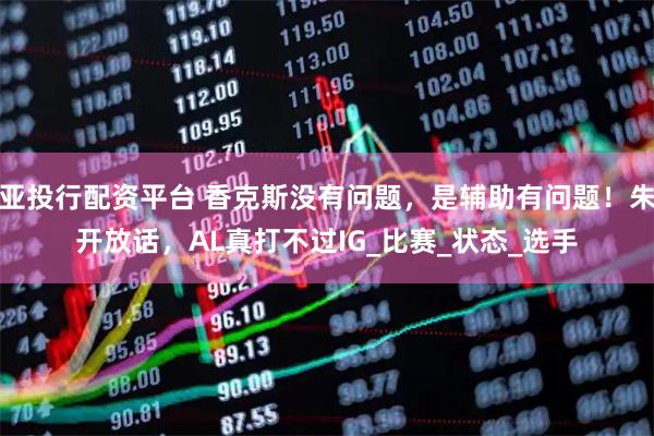 亚投行配资平台 香克斯没有问题，是辅助有问题！朱开放话，AL真打不过IG_比赛_状态_选手