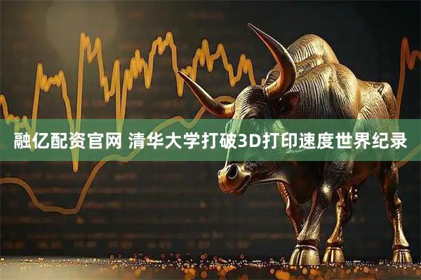 融亿配资官网 清华大学打破3D打印速度世界纪录