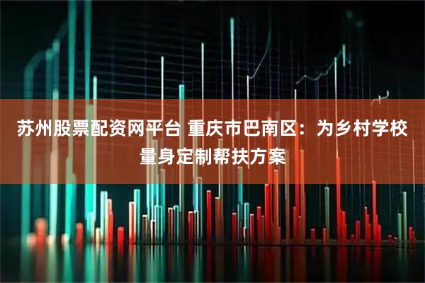 苏州股票配资网平台 重庆市巴南区：为乡村学校量身定制帮扶方案