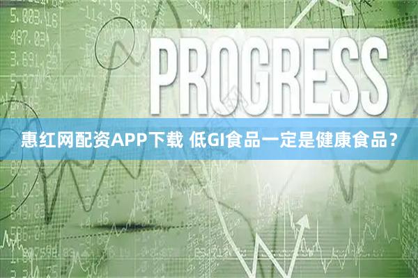 惠红网配资APP下载 低GI食品一定是健康食品？