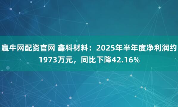 赢牛网配资官网 鑫科材料：2025年半年度净利润约1973万元，同比下降42.16%