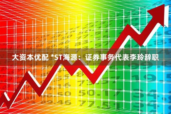 大资本优配 *ST海源：证券事务代表李玲辞职