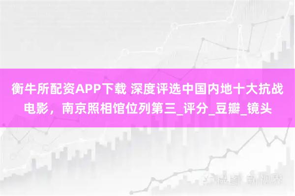衡牛所配资APP下载 深度评选中国内地十大抗战电影，南京照相馆位列第三_评分_豆瓣_镜头