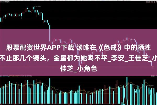 股票配资世界APP下载 汤唯在《色戒》中的牺牲，远不止那几个镜头，金星都为她鸣不平_李安_王佳芝_小角色