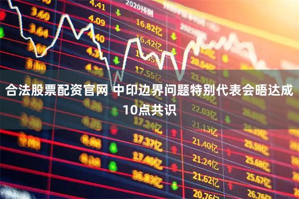 合法股票配资官网 中印边界问题特别代表会晤达成10点共识