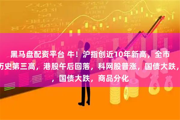 黑马盘配资平台 牛！沪指创近10年新高，全市场成交创历史第三高，港股午后回落，科网股普涨，国债大跌，商品分化
