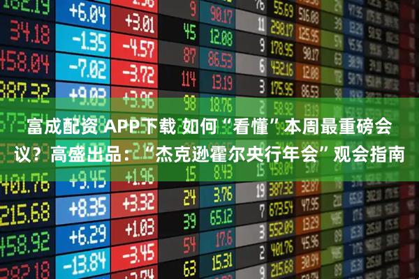富成配资 APP下载 如何“看懂”本周最重磅会议？高盛出品：“杰克逊霍尔央行年会”观会指南