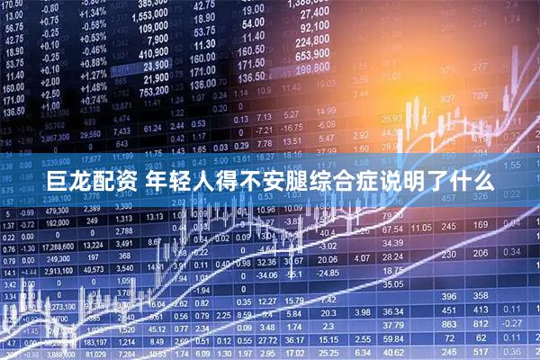 巨龙配资 年轻人得不安腿综合症说明了什么