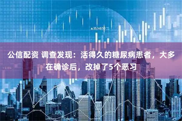 公信配资 调查发现：活得久的糖尿病患者，大多在确诊后，改掉了5个恶习
