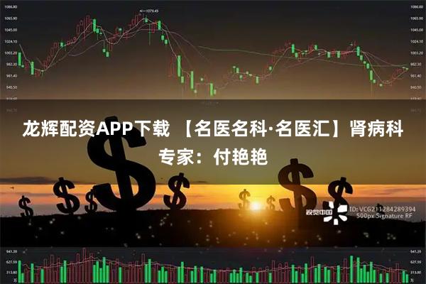 龙辉配资APP下载 【名医名科·名医汇】肾病科专家：付艳艳