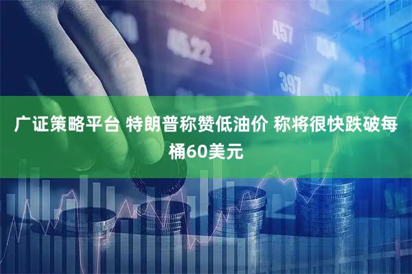 广证策略平台 特朗普称赞低油价 称将很快跌破每桶60美元