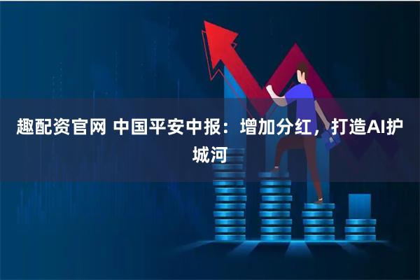 趣配资官网 中国平安中报：增加分红，打造AI护城河