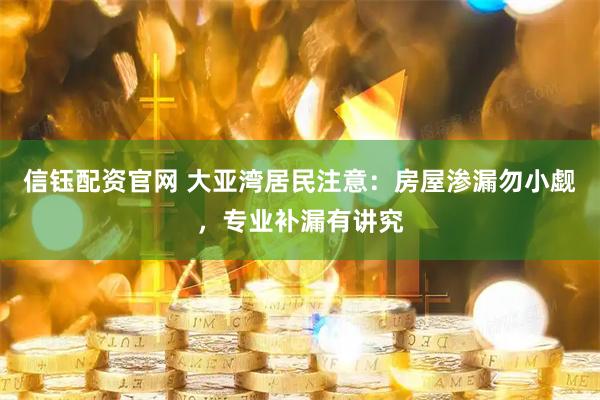 信钰配资官网 大亚湾居民注意：房屋渗漏勿小觑，专业补漏有讲究