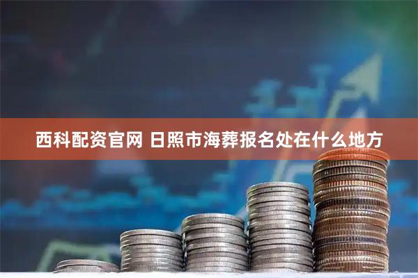西科配资官网 日照市海葬报名处在什么地方