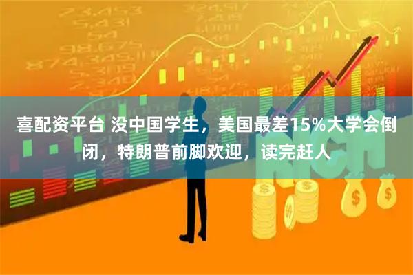 喜配资平台 没中国学生，美国最差15%大学会倒闭，特朗普前脚欢迎，读完赶人