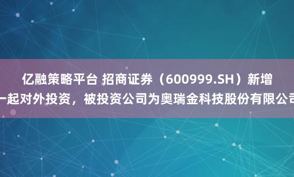 亿融策略平台 招商证券（600999.SH）新增一起对外投资，被投资公司为奥瑞金科技股份有限公司