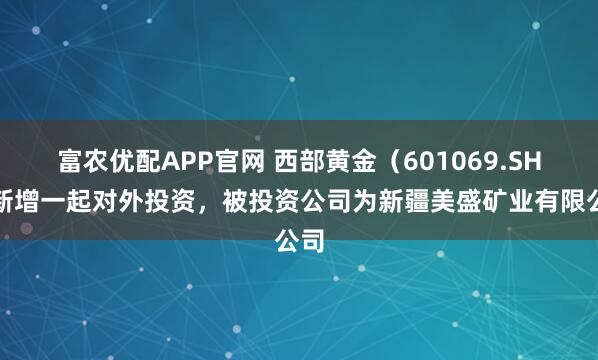 富农优配APP官网 西部黄金（601069.SH）新增一起对外投资，被投资公司为新疆美盛矿业有限公司