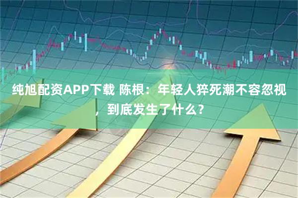 纯旭配资APP下载 陈根：年轻人猝死潮不容忽视，到底发生了什么？