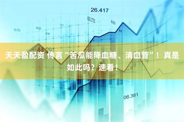 天天盈配资 传言“苦瓜能降血糖、清血管”！真是如此吗？速看！