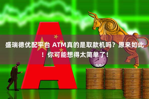 盛瑞德优配平台 ATM真的是取款机吗？原来如此！你可能想得太简单了！