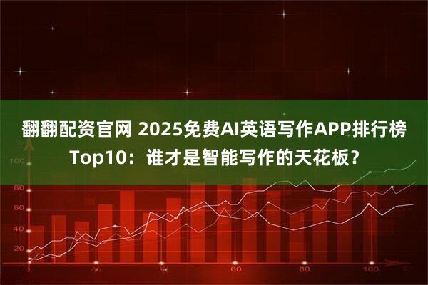 翻翻配资官网 2025免费AI英语写作APP排行榜Top10：谁才是智能写作的天花板？