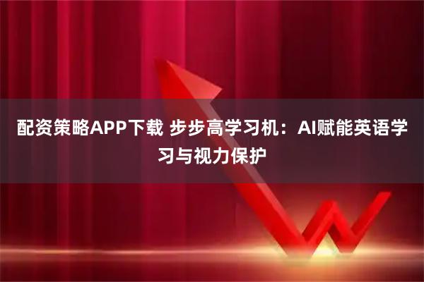 配资策略APP下载 步步高学习机：AI赋能英语学习与视力保护