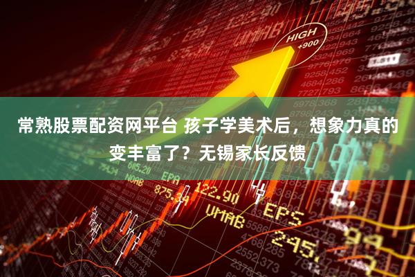 常熟股票配资网平台 孩子学美术后，想象力真的变丰富了？无锡家长反馈