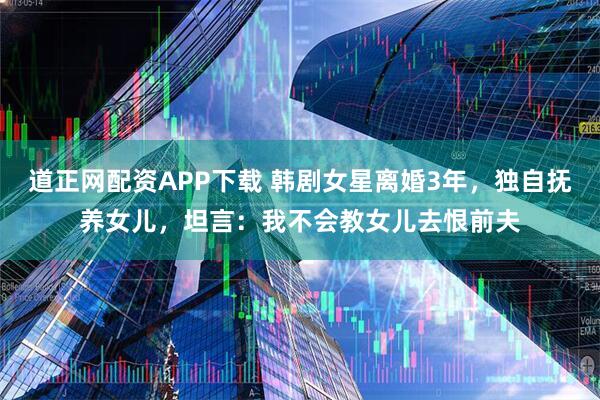 道正网配资APP下载 韩剧女星离婚3年，独自抚养女儿，坦言：我不会教女儿去恨前夫