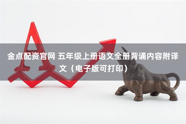金点配资官网 五年级上册语文全册背诵内容附译文（电子版可打印）