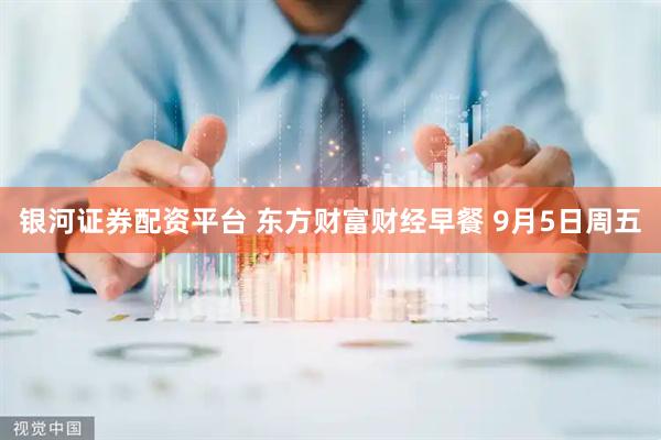 银河证券配资平台 东方财富财经早餐 9月5日周五