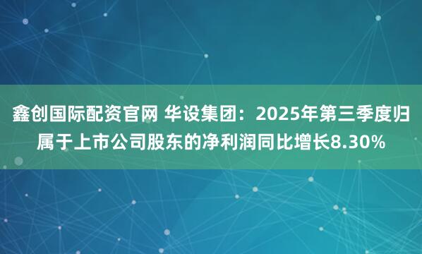 鑫创国际配资官网 华设集团：2025年第三季度归属于上市公司股东的净利润同比增长8.30%
