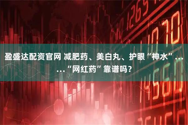 盈盛达配资官网 减肥药、美白丸、护眼“神水”……“网红药”靠谱吗？